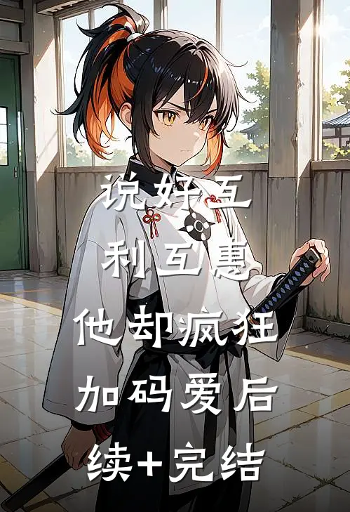 说好互利互惠，他却疯狂加码爱后续+完结