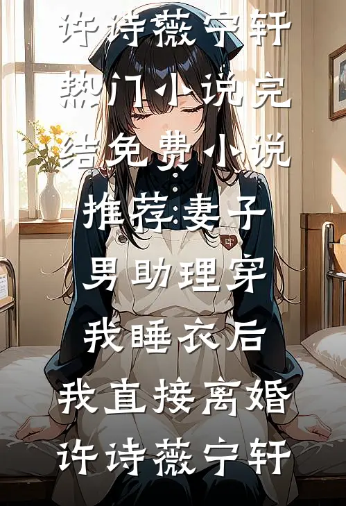 妻子男助理穿我睡衣后，我直接离婚许诗薇宁轩热门小说完结_免费小说推荐妻子男助理穿我睡衣后，我直接离婚许诗薇宁轩