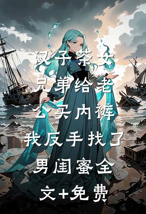 汉子茶女兄弟给老公买内裤，我反手找了男闺蜜全文+免费