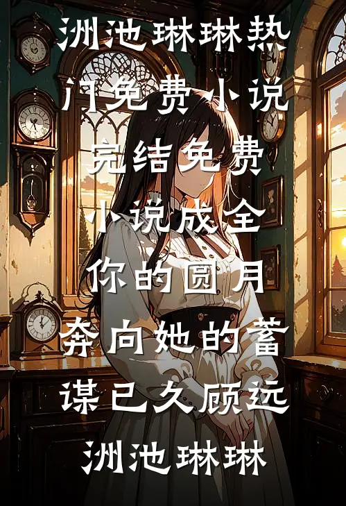 成全你的圆月，奔向她的蓄谋已久顾远洲池琳琳热门免费小说_完结免费小说成全你的圆月，奔向她的蓄谋已久(顾远洲池琳琳)