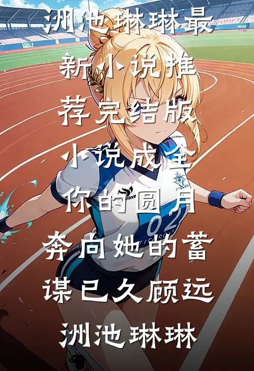 成全你的圆月，奔向她的蓄谋已久(顾远洲池琳琳)最新小说推荐_完结版小说成全你的圆月，奔向她的蓄谋已久顾远洲池琳琳