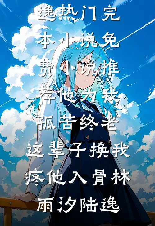 他为我孤苦终老，这辈子换我疼他入骨(林雨汐陆逸)热门完本小说_免费小说推荐他为我孤苦终老，这辈子换我疼他入骨(林雨汐陆逸)