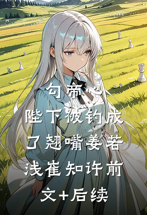 勾帝心，陛下被钓成了翘嘴姜若浅崔知许前文+后续