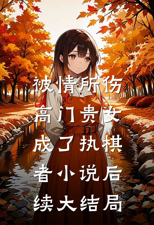 被情所伤，高门贵女成了执棋者小说后续大结局