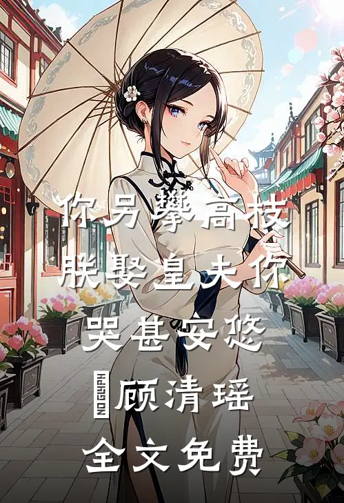 你另攀高枝，朕娶皇夫你哭甚安悠玥顾清瑶全文免费