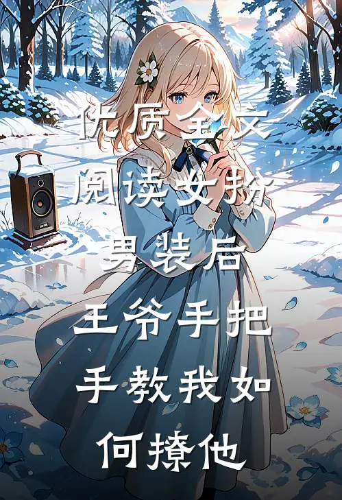 优质全文阅读女扮男装后，王爷手把手教我如何撩他