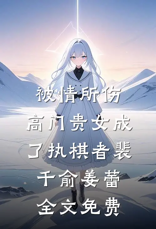 被情所伤，高门贵女成了执棋者裴千俞姜蕾全文免费