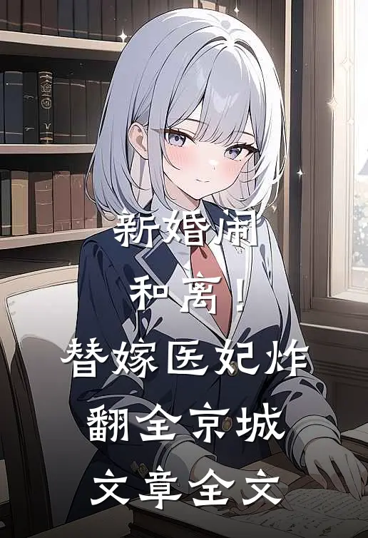 新婚闹和离！替嫁医妃炸翻全京城文章全文