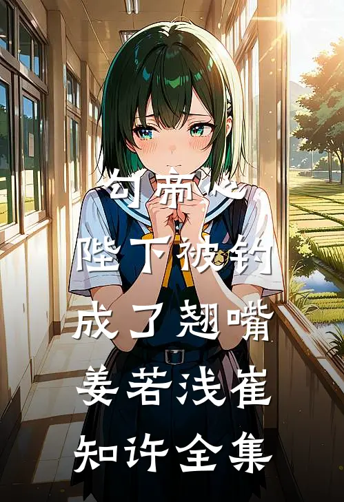 勾帝心，陛下被钓成了翘嘴姜若浅崔知许全集