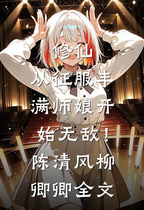 修仙：从征服丰满师娘开始无敌！陈清风柳卿卿全文