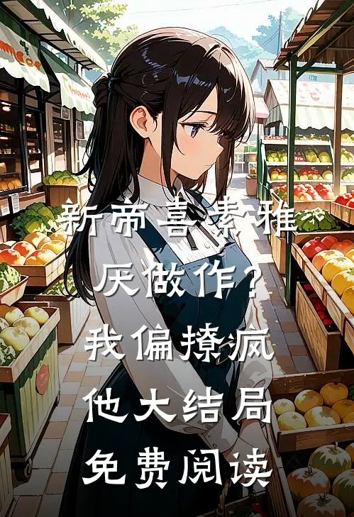 新帝喜素雅厌做作？我偏撩疯他大结局免费阅读