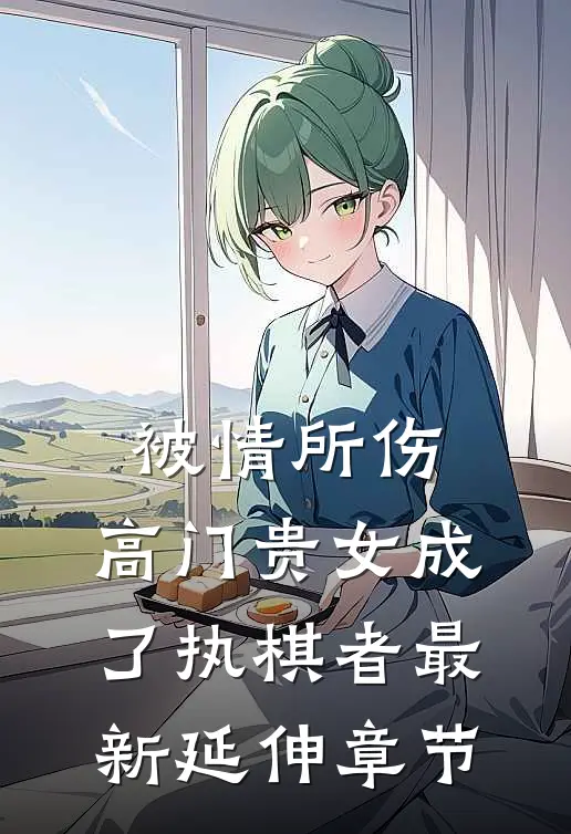 被情所伤，高门贵女成了执棋者最新延伸章节