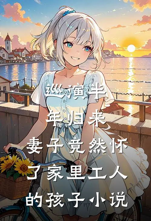 巡演半年归来，妻子竟然怀了家里工人的孩子小说