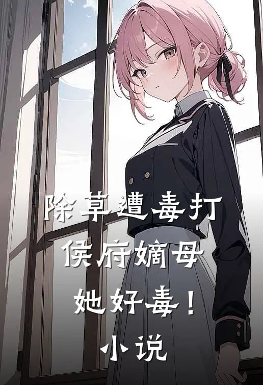 除草遭毒打，侯府嫡母她好毒！小说