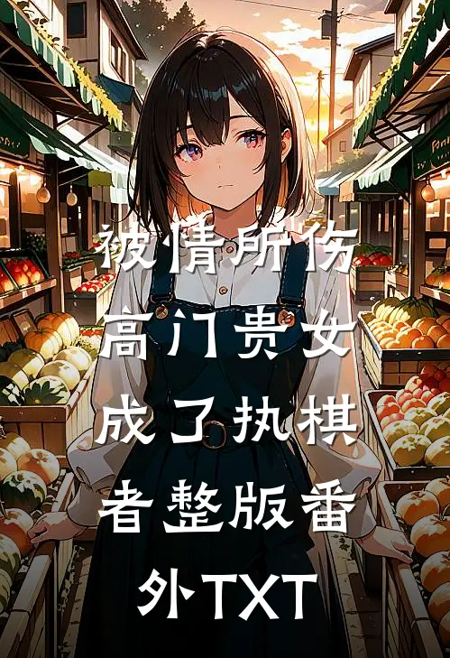 被情所伤，高门贵女成了执棋者整版番外TXT