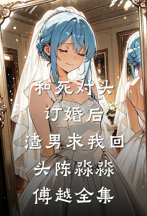 和死对头订婚后，渣男求我回头陈淼淼傅越 全集