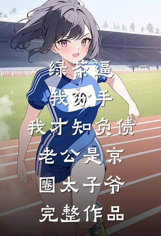 绿茶逼我分手，我才知负债老公是京圈太子爷完整作品