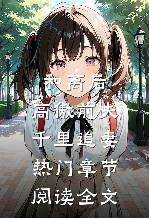 和离后，高傲前夫千里追妻热门章节阅读全文