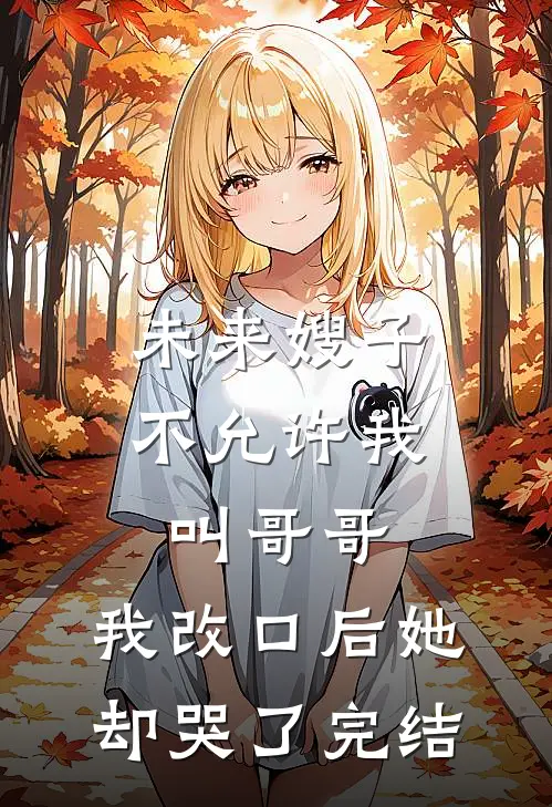 未来嫂子不允许我叫哥哥，我改口后她却哭了完结
