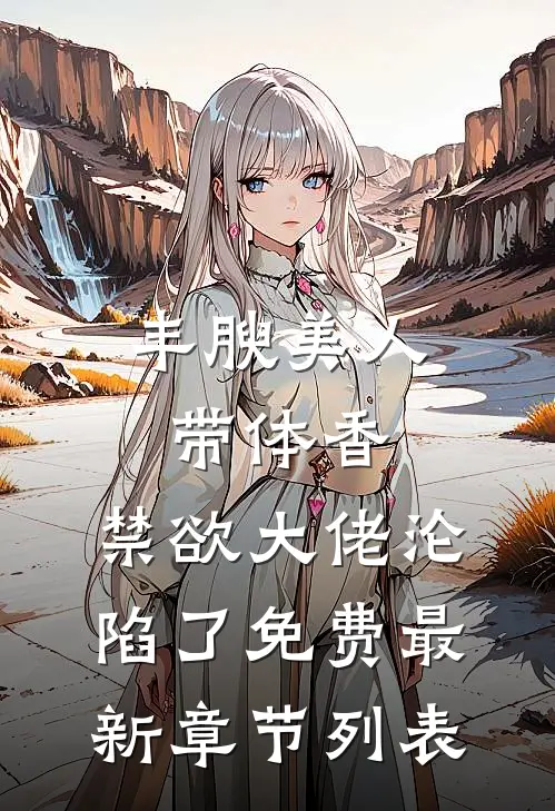 丰腴美人带体香，禁欲大佬沦陷了免费最新章节列表