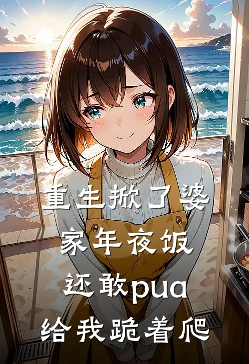重生掀了婆家年夜饭，还敢pua给我跪着爬