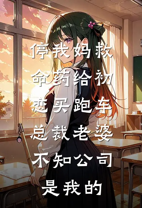 停我妈救命药给初恋买跑车，总裁老婆不知公司是我的