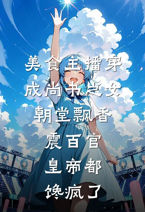 美食主播穿成尚书之女，朝堂飘香震百官，皇帝都馋疯了