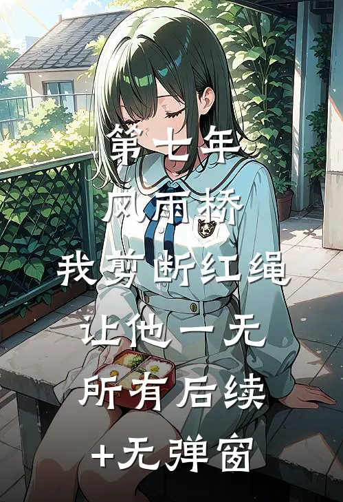 第七年风雨桥，我剪断红绳让他一无所有后续+无弹窗