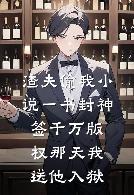 渣夫偷我小说一书封神，签千万版权那天我送他入狱
