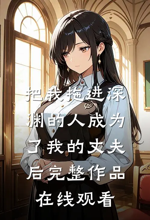 把我拖进深渊的人成为了我的丈夫后完整作品在线观看