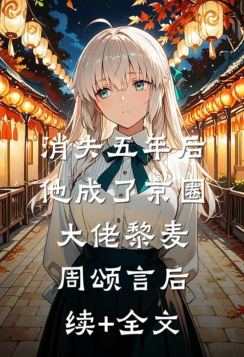 消失五年后，他成了京圈大佬黎麦周颂言后续+全文