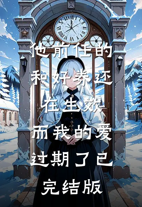 他前任的和好券还在生效，而我的爱过期了已完结版