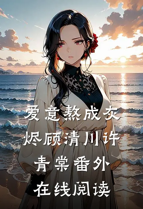 爱意熬成灰烬顾清川许青棠番外在线阅读