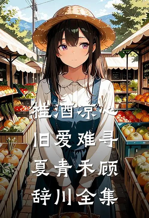 桂酒凉心，旧爱难寻夏青禾顾辞川全集