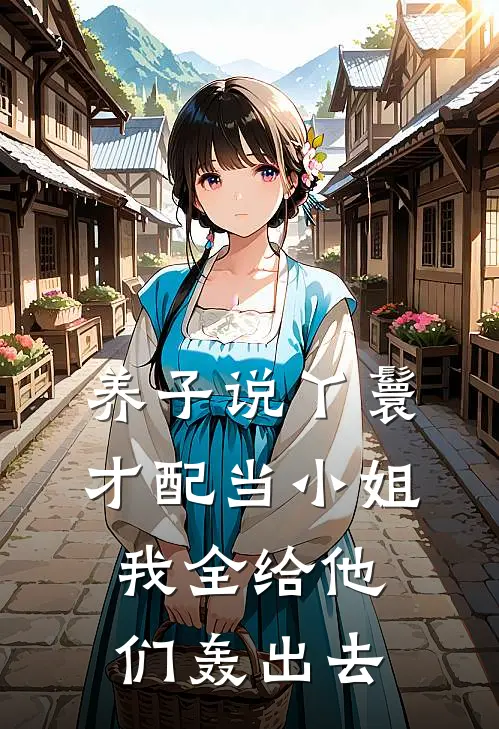 养子说丫鬟才配当小姐，我全给他们轰出去
