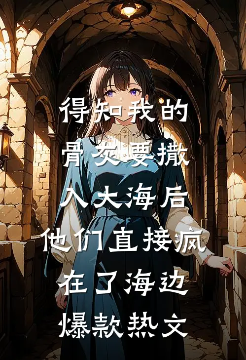 得知我的骨灰要撒入大海后，他们直接疯在了海边爆款热文