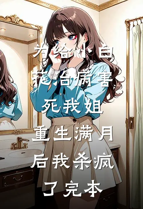 为给小白花治病害死我姐，重生满月后我杀疯了完本