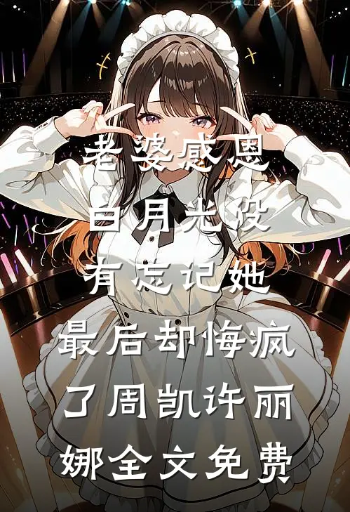 老婆感恩白月光没有忘记她，最后却悔疯了周凯许丽娜全文免费
