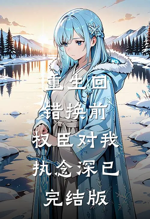 重生回错换前，权臣对我执念深已完结版