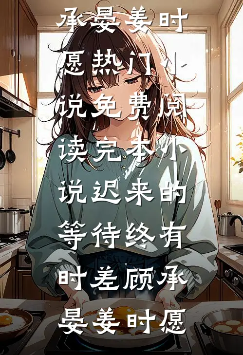 迟来的等待终有时差(顾承晏姜时愿)热门小说免费阅读_完本小说迟来的等待终有时差(顾承晏姜时愿)