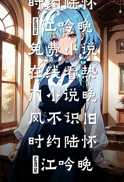 晚风不识旧时约陆怀璟江吟晚免费小说在线看_热门小说晚风不识旧时约(陆怀璟江吟晚)