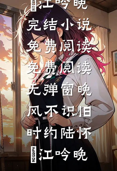 晚风不识旧时约陆怀璟江吟晚完结小说免费阅读_免费阅读无弹窗晚风不识旧时约(陆怀璟江吟晚)