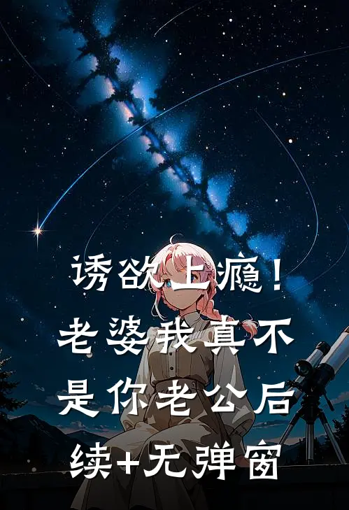 诱欲上瘾！老婆我真不是你老公后续+无弹窗