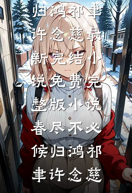 春尽不必候归鸿祁聿许念慈最新完结小说_免费完整版小说春尽不必候归鸿祁聿许念慈