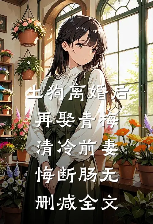 土狗离婚后再娶青梅，清冷前妻悔断肠无删减全文