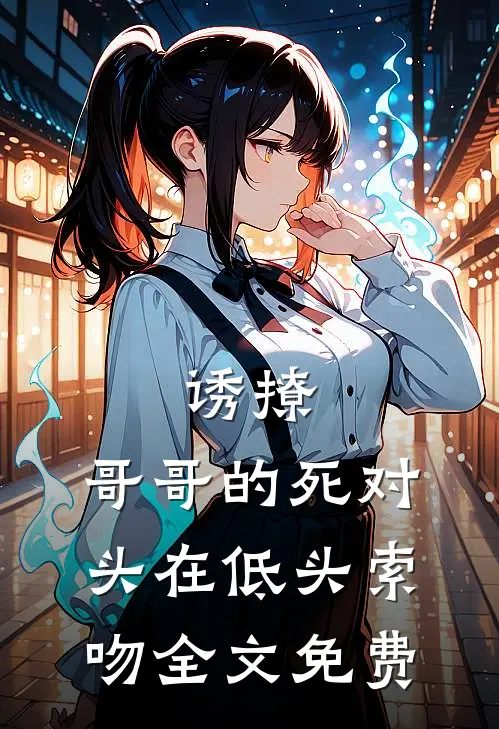 诱撩，哥哥的死对头在低头索吻全文免费
