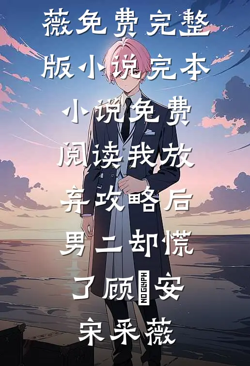 我放弃攻略后，男二却慌了(顾璟安宋采薇)免费完整版小说_完本小说免费阅读我放弃攻略后，男二却慌了顾璟安宋采薇
