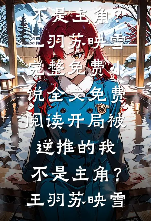 开局被逆推的我，不是主角？(王羽苏映雪)完整免费小说_全文免费阅读开局被逆推的我，不是主角？王羽苏映雪