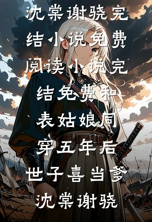 和表姑娘同穿五年后，世子喜当爹沈棠谢骁完结小说免费阅读_小说完结免费和表姑娘同穿五年后，世子喜当爹沈棠谢骁