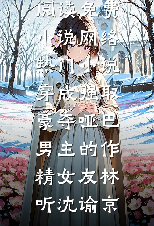 穿成强取豪夺哑巴男主的作精女友(林听沈谕京)在线阅读免费小说_网络热门小说穿成强取豪夺哑巴男主的作精女友林听沈谕京